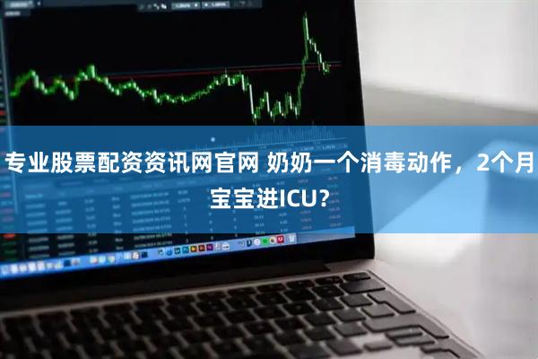 专业股票配资资讯网官网 奶奶一个消毒动作，2个月宝宝进ICU？
