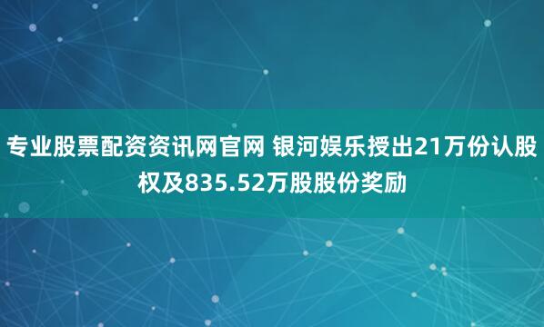 专业股票配资资讯网官网 银河娱乐授出21万份认股权及835.52万股股份奖励