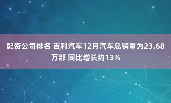 配资公司排名 吉利汽车12月汽车总销量为23.68万部 同比增长约13%
