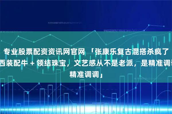 专业股票配资资讯网官网 「张康乐复古混搭杀疯了：西装配牛 + 领结珠宝，文艺感从不是老派，是精准调调」