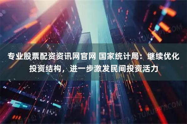 专业股票配资资讯网官网 国家统计局：继续优化投资结构，进一步激发民间投资活力