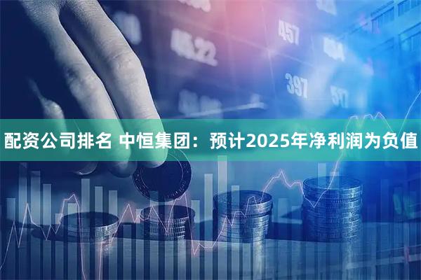 配资公司排名 中恒集团：预计2025年净利润为负值