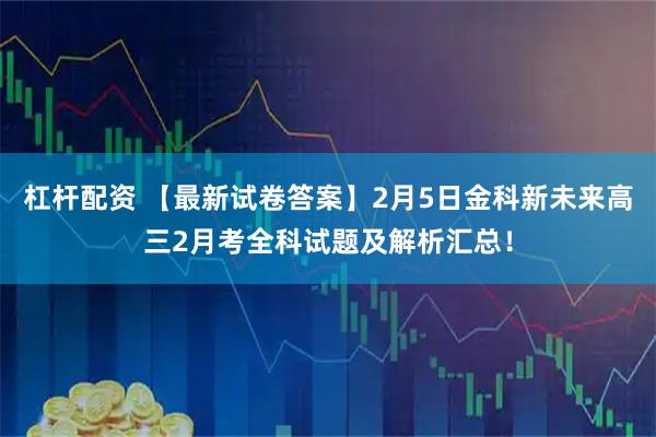 杠杆配资 【最新试卷答案】2月5日金科新未来高三2月考全科试题及解析汇总！
