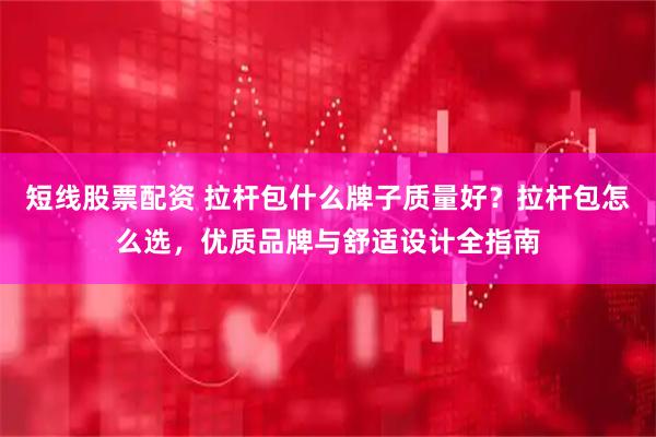 短线股票配资 拉杆包什么牌子质量好?拉杆包怎么选,优质品牌与舒适设计全指南