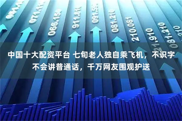 中国十大配资平台 七旬老人独自乘飞机，不识字不会讲普通话，千万网友围观护送