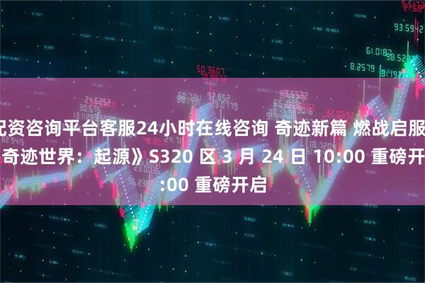 配资咨询平台客服24小时在线咨询 奇迹新篇 燃战启服｜《奇迹世界：起源》S320 区 3 月 24 日 10:00 重磅开启