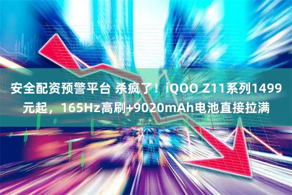 安全配资预警平台 杀疯了！iQOO Z11系列1499元起，165Hz高刷+9020mAh电池直接拉满