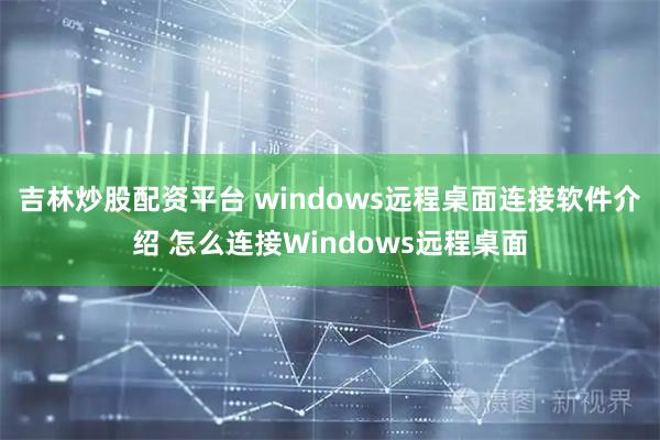 吉林炒股配资平台 windows远程桌面连接软件介绍 怎么连接Windows远程桌面