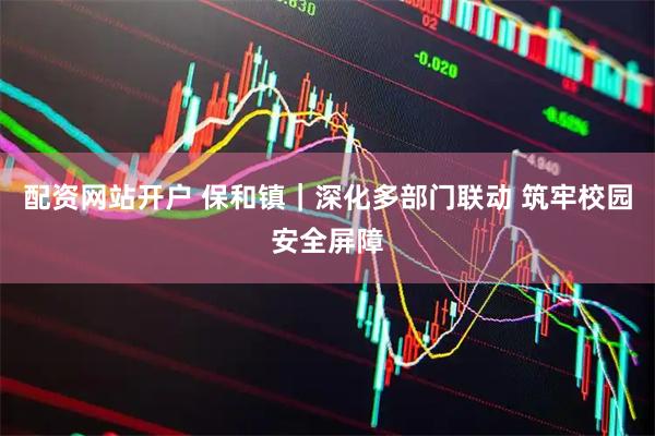 配资网站开户 保和镇|深化多部门联动 筑牢校园安全屏障