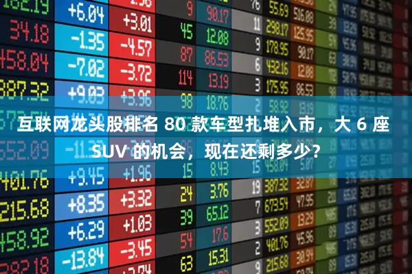 互联网龙头股排名 80 款车型扎堆入市,大 6 座 SUV 的机会,现在还剩多少?