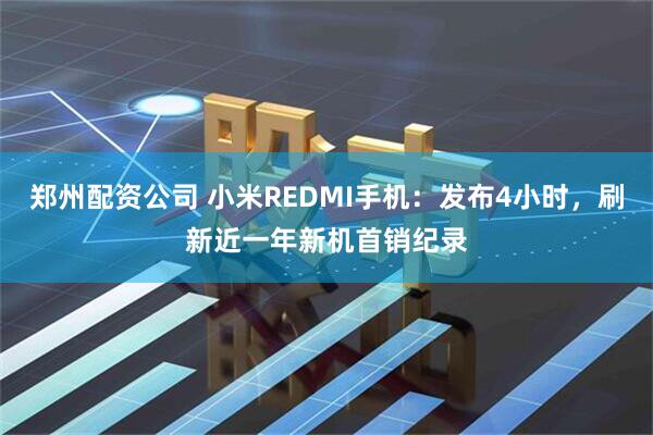 郑州配资公司 小米REDMI手机：发布4小时，刷新近一年新机首销纪录