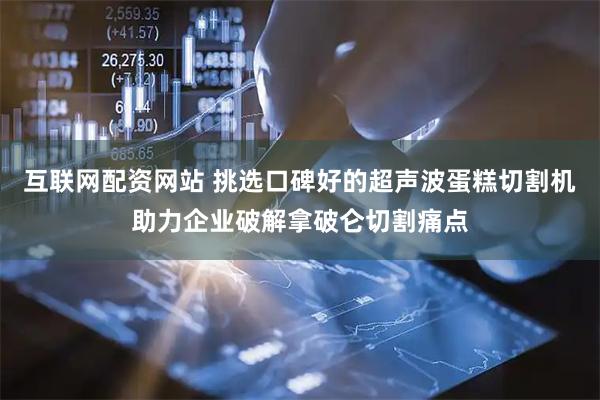互联网配资网站 挑选口碑好的超声波蛋糕切割机助力企业破解拿破仑切割痛点