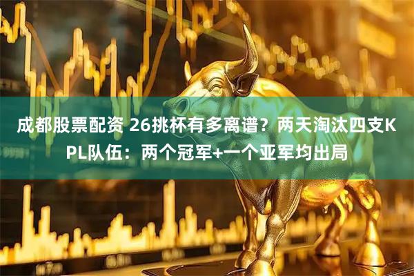 成都股票配资 26挑杯有多离谱？两天淘汰四支KPL队伍：两个冠军+一个亚军均出局