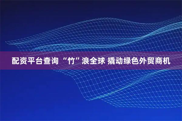 配资平台查询 “竹”浪全球 撬动绿色外贸商机