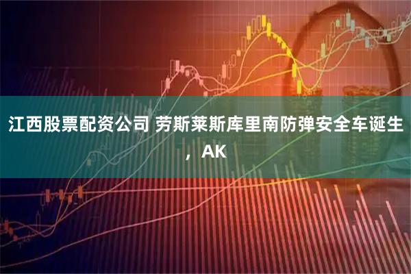 江西股票配资公司 劳斯莱斯库里南防弹安全车诞生，AK