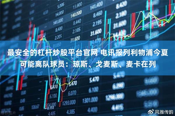 最安全的杠杆炒股平台官网 电讯报列利物浦今夏可能离队球员：琼斯、戈麦斯、麦卡在列