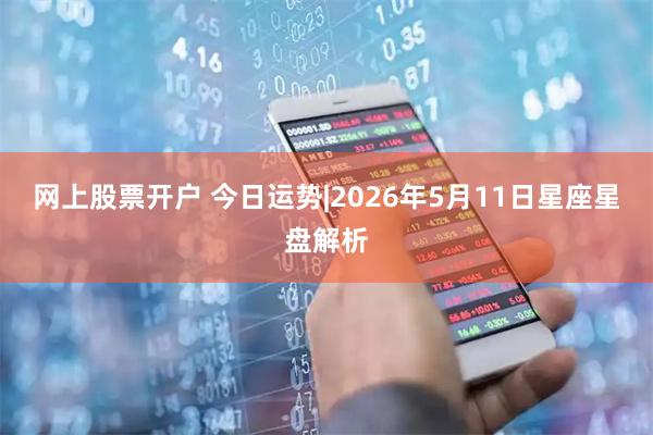 网上股票开户 今日运势|2026年5月11日星座星盘解析