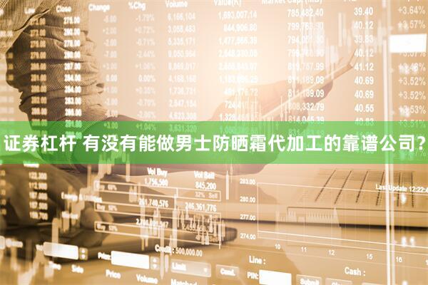 证券杠杆 有没有能做男士防晒霜代加工的靠谱公司？