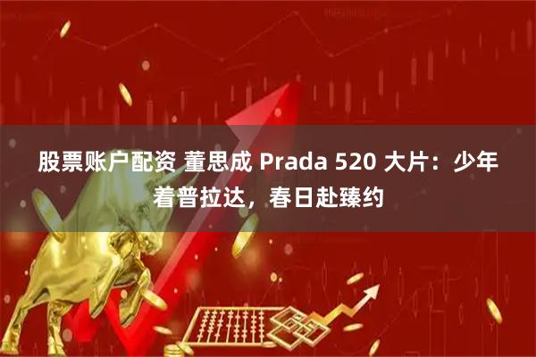 股票账户配资 董思成 Prada 520 大片：少年着普拉达，春日赴臻约