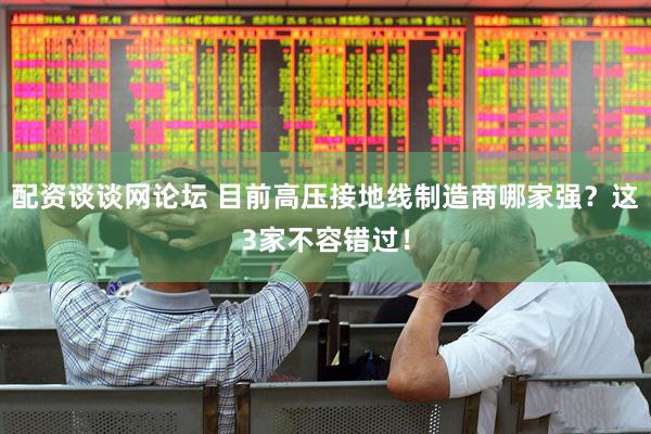 配资谈谈网论坛 目前高压接地线制造商哪家强?这3家不容错过!
