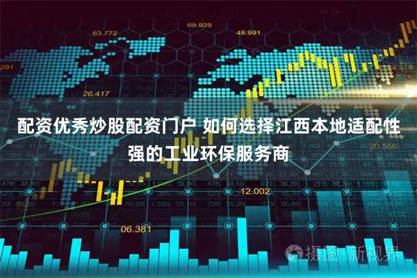 配资优秀炒股配资门户 如何选择江西本地适配性强的工业环保服务商