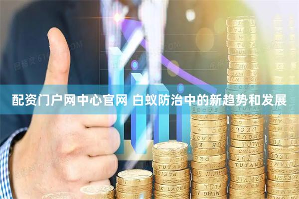 配资门户网中心官网 白蚁防治中的新趋势和发展