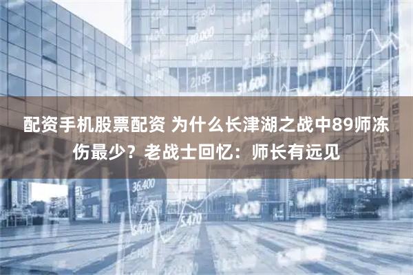 配资手机股票配资 为什么长津湖之战中89师冻伤最少？老战士回忆：师长有远见