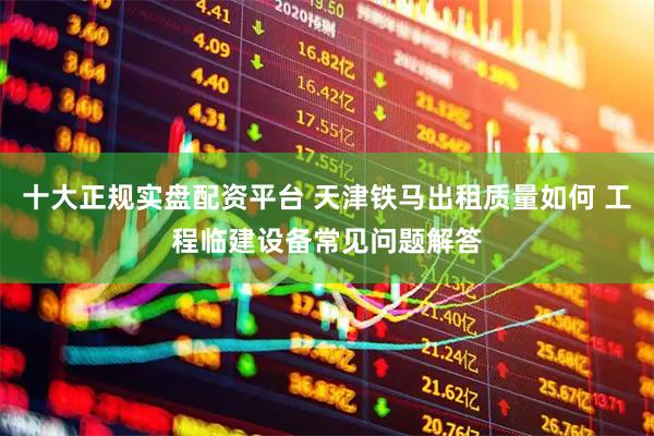 十大正规实盘配资平台 天津铁马出租质量如何 工程临建设备常见问题解答