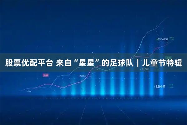 股票优配平台 来自“星星”的足球队｜儿童节特辑