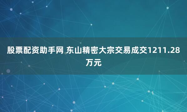 股票配资助手网 东山精密大宗交易成交1211.28万元