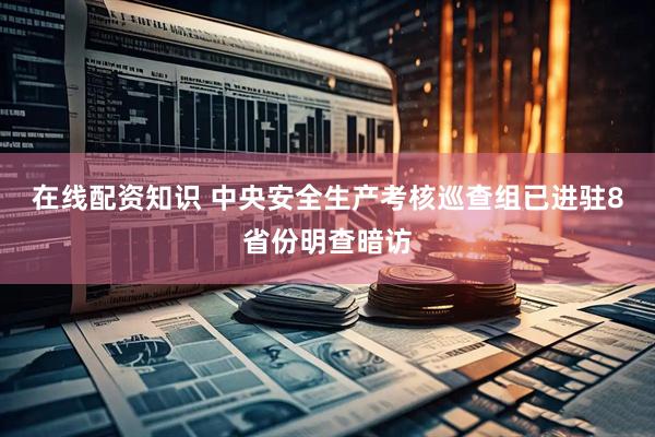 在线配资知识 中央安全生产考核巡查组已进驻8省份明查暗访