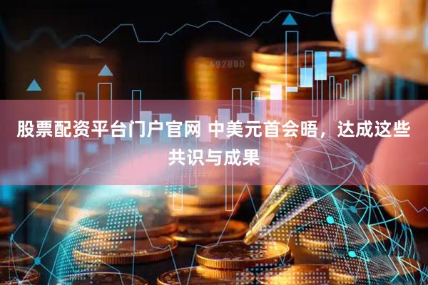 股票配资平台门户官网 中美元首会晤，达成这些共识与成果