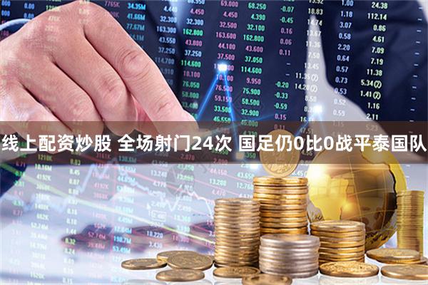 线上配资炒股 全场射门24次 国足仍0比0战平泰国队