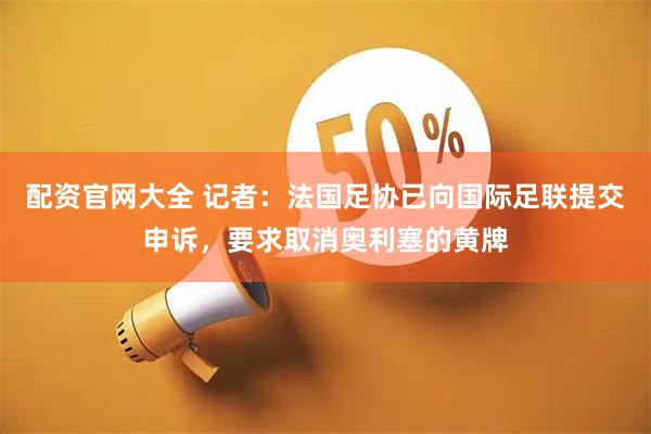 配资官网大全 记者：法国足协已向国际足联提交申诉，要求取消奥利塞的黄牌