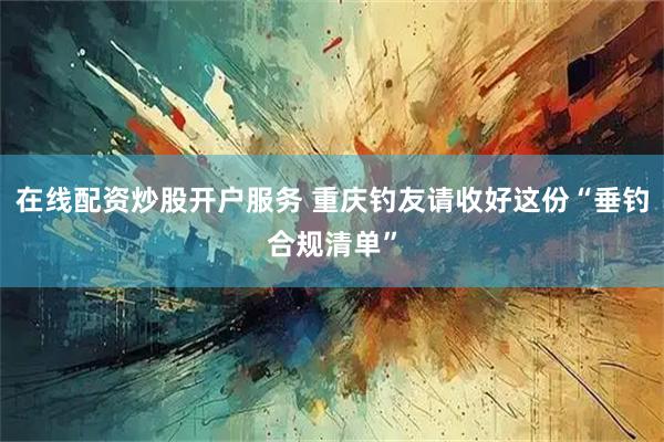在线配资炒股开户服务 重庆钓友请收好这份“垂钓合规清单”
