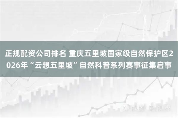 正规配资公司排名 重庆五里坡国家级自然保护区2026年“云想五里坡”自然科普系列赛事征集启事